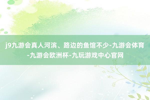 j9九游会真人河滨、路边的鱼馆不少-九游会体育-九游会欧洲杯-九玩游戏中心官网