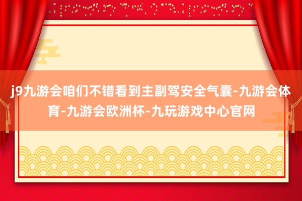 j9九游会咱们不错看到主副驾安全气囊-九游会体育-九游会欧洲杯-九玩游戏中心官网