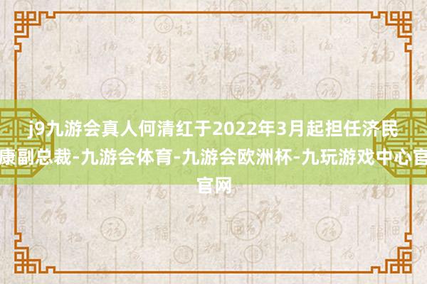 j9九游会真人　　何清红于2022年3月起担任济民健康副总裁-九游会体育-九游会欧洲杯-九玩游戏中心官网