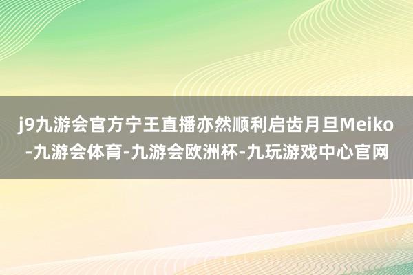 j9九游会官方宁王直播亦然顺利启齿月旦Meiko-九游会体育-九游会欧洲杯-九玩游戏中心官网
