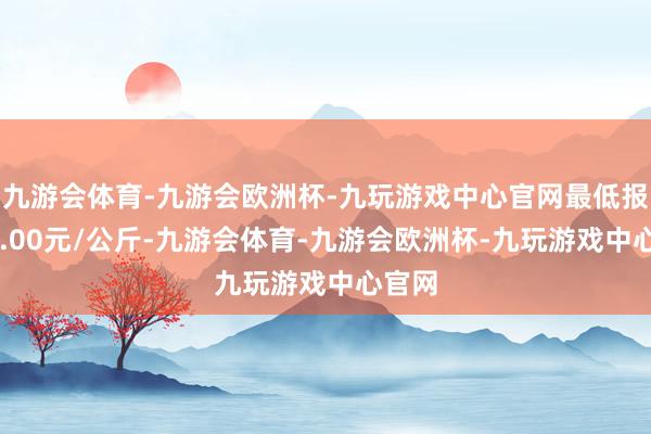 九游会体育-九游会欧洲杯-九玩游戏中心官网最低报价10.00元/公斤-九游会体育-九游会欧洲杯-九玩游戏中心官网
