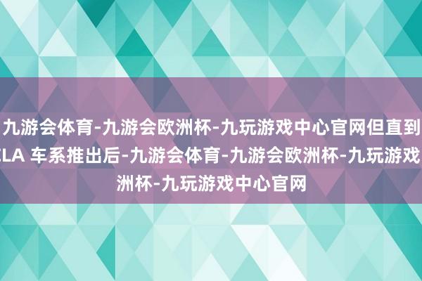 九游会体育-九游会欧洲杯-九玩游戏中心官网但直到大改款 CLA 车系推出后-九游会体育-九游会欧洲杯-九玩游戏中心官网