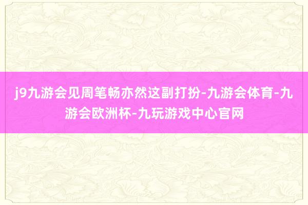 j9九游会见周笔畅亦然这副打扮-九游会体育-九游会欧洲杯-九玩游戏中心官网
