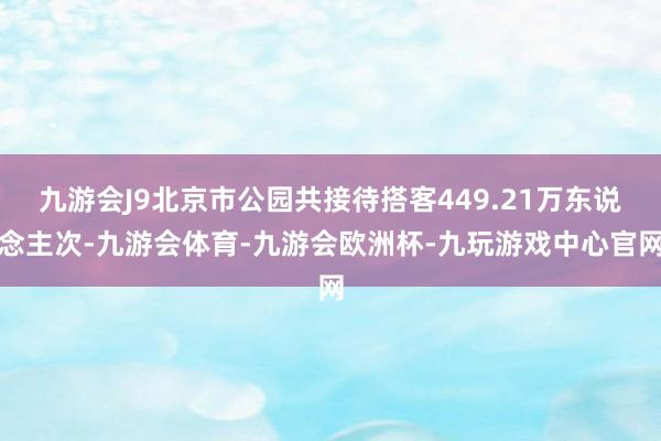 九游会J9北京市公园共接待搭客449.21万东说念主次-九游会体育-九游会欧洲杯-九玩游戏中心官网