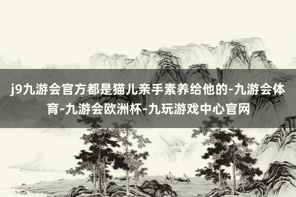 j9九游会官方都是猫儿亲手素养给他的-九游会体育-九游会欧洲杯-九玩游戏中心官网