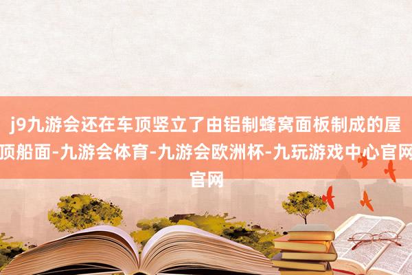 j9九游会还在车顶竖立了由铝制蜂窝面板制成的屋顶船面-九游会体育-九游会欧洲杯-九玩游戏中心官网