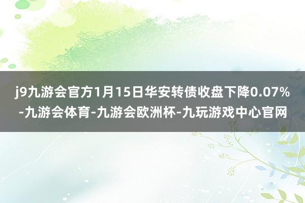 j9九游会官方1月15日华安转债收盘下降0.07%-九游会体育-九游会欧洲杯-九玩游戏中心官网