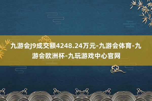 九游会J9成交额4248.24万元-九游会体育-九游会欧洲杯-九玩游戏中心官网