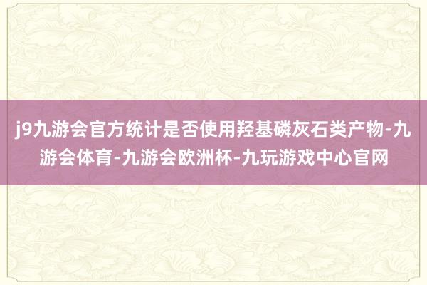 j9九游会官方统计是否使用羟基磷灰石类产物-九游会体育-九游会欧洲杯-九玩游戏中心官网
