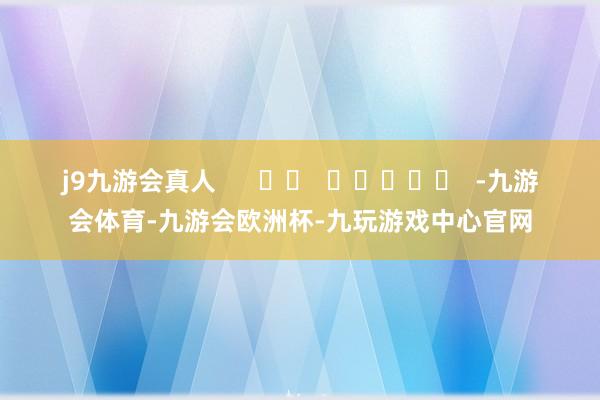 j9九游会真人      		  					  -九游会体育-九游会欧洲杯-九玩游戏中心官网