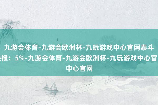 九游会体育-九游会欧洲杯-九玩游戏中心官网泰斗快报：5%-九游会体育-九游会欧洲杯-九玩游戏中心官网