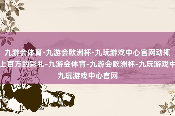 九游会体育-九游会欧洲杯-九玩游戏中心官网动辄几十万上百万的彩礼-九游会体育-九游会欧洲杯-九玩游戏中心官网