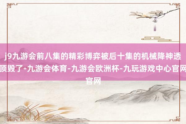 j9九游会前八集的精彩博弈被后十集的机械降神透顶毁了-九游会体育-九游会欧洲杯-九玩游戏中心官网