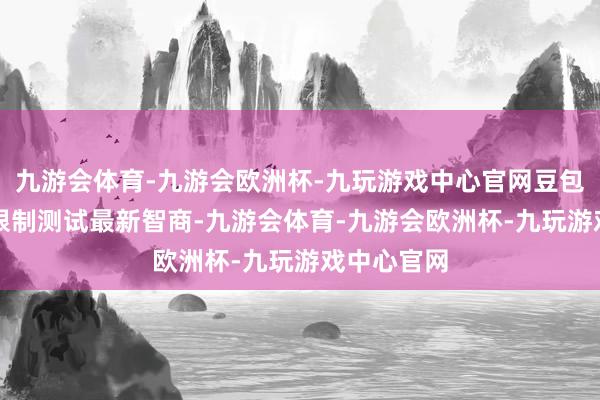 九游会体育-九游会欧洲杯-九玩游戏中心官网豆包APP已小限制测试最新智商-九游会体育-九游会欧洲杯-九玩游戏中心官网