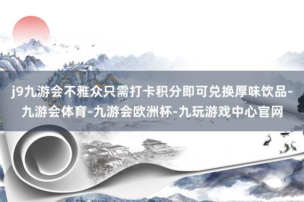 j9九游会不雅众只需打卡积分即可兑换厚味饮品-九游会体育-九游会欧洲杯-九玩游戏中心官网