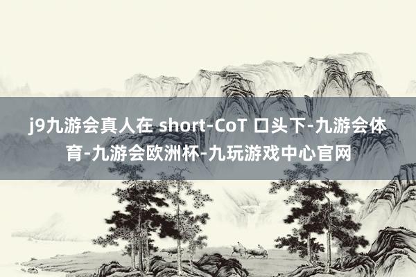 j9九游会真人在 short-CoT 口头下-九游会体育-九游会欧洲杯-九玩游戏中心官网