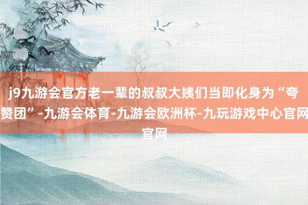 j9九游会官方老一辈的叔叔大姨们当即化身为“夸赞团”-九游会体育-九游会欧洲杯-九玩游戏中心官网