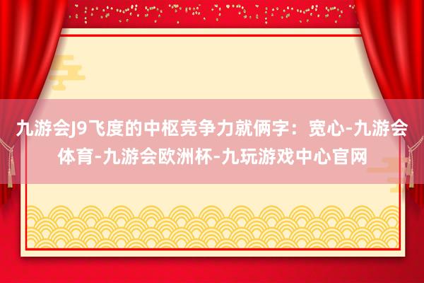 九游会J9飞度的中枢竞争力就俩字：宽心-九游会体育-九游会欧洲杯-九玩游戏中心官网