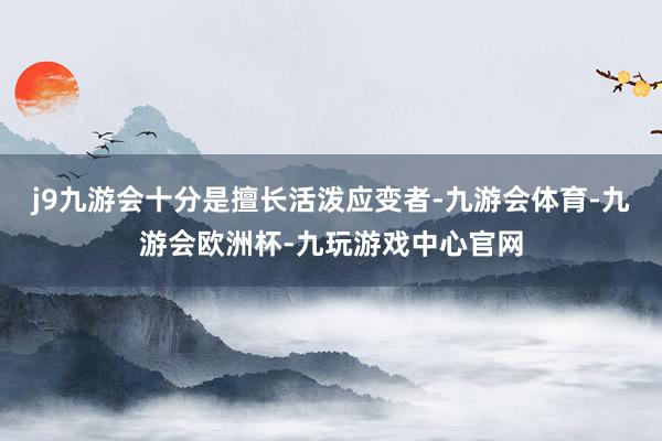 j9九游会十分是擅长活泼应变者-九游会体育-九游会欧洲杯-九玩游戏中心官网