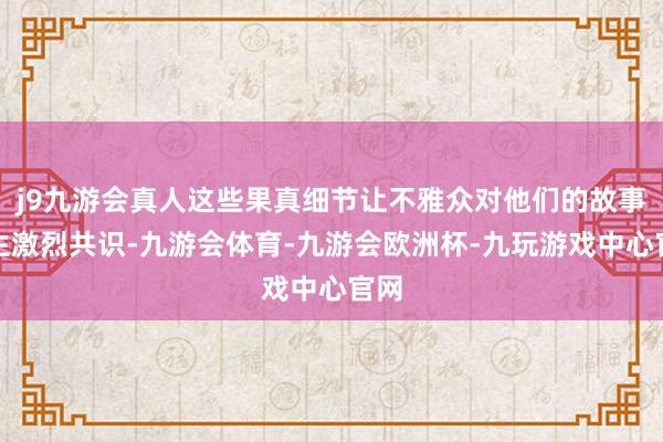 j9九游会真人这些果真细节让不雅众对他们的故事产生激烈共识-九游会体育-九游会欧洲杯-九玩游戏中心官网