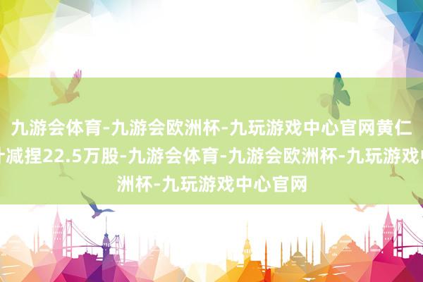 九游会体育-九游会欧洲杯-九玩游戏中心官网黄仁勋已累计减捏22.5万股-九游会体育-九游会欧洲杯-九玩游戏中心官网