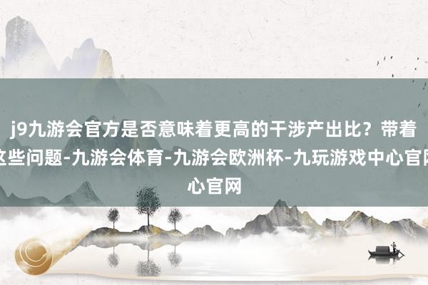 j9九游会官方是否意味着更高的干涉产出比？带着这些问题-九游会体育-九游会欧洲杯-九玩游戏中心官网