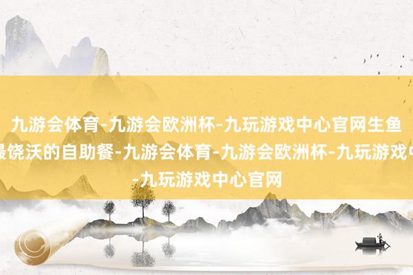 九游会体育-九游会欧洲杯-九玩游戏中心官网生鱼片便是最饶沃的自助餐-九游会体育-九游会欧洲杯-九玩游戏中心官网