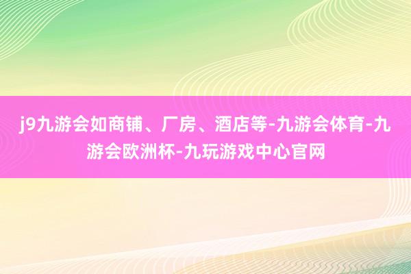 j9九游会如商铺、厂房、酒店等-九游会体育-九游会欧洲杯-九玩游戏中心官网