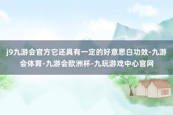 j9九游会官方它还具有一定的好意思白功效-九游会体育-九游会欧洲杯-九玩游戏中心官网