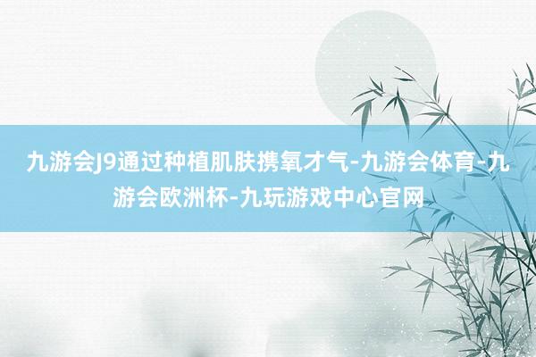 九游会J9通过种植肌肤携氧才气-九游会体育-九游会欧洲杯-九玩游戏中心官网