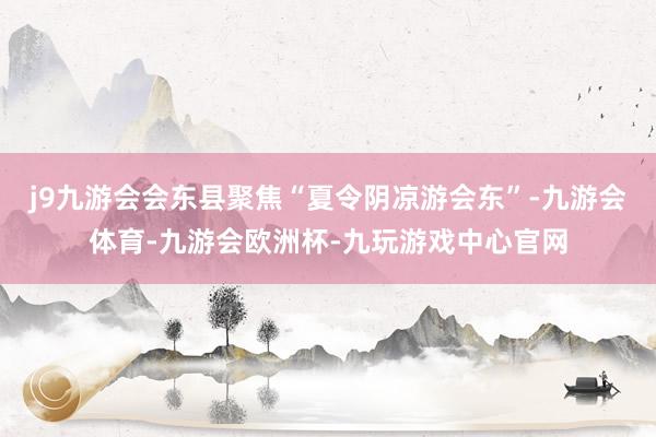j9九游会会东县聚焦“夏令阴凉游会东”-九游会体育-九游会欧洲杯-九玩游戏中心官网