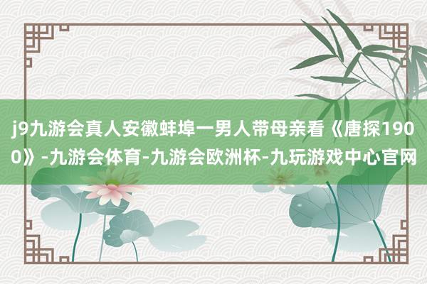 j9九游会真人安徽蚌埠一男人带母亲看《唐探1900》-九游会体育-九游会欧洲杯-九玩游戏中心官网