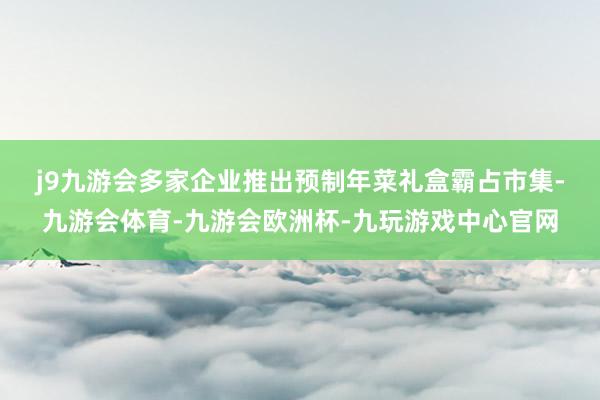 j9九游会　　多家企业推出预制年菜礼盒霸占市集-九游会体育-九游会欧洲杯-九玩游戏中心官网