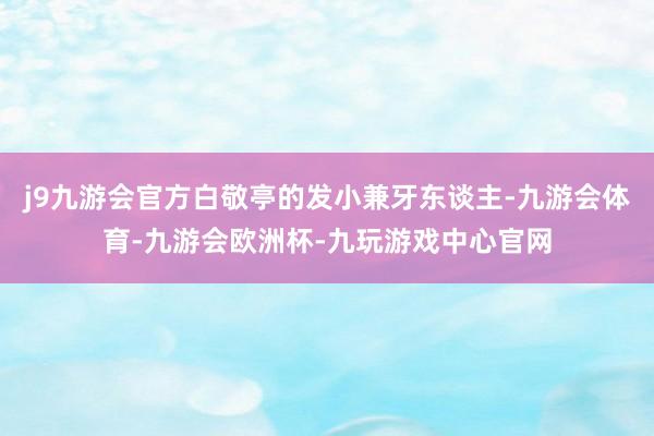 j9九游会官方白敬亭的发小兼牙东谈主-九游会体育-九游会欧洲杯-九玩游戏中心官网