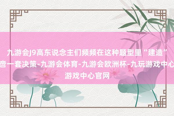 九游会J9高东说念主们频频在这种题型里“建造”出不啻一套决策-九游会体育-九游会欧洲杯-九玩游戏中心官网