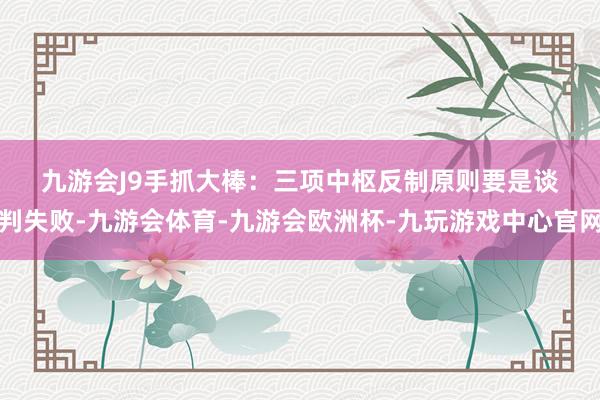 九游会J9　　手抓大棒：三项中枢反制原则　　要是谈判失败-九游会体育-九游会欧洲杯-九玩游戏中心官网