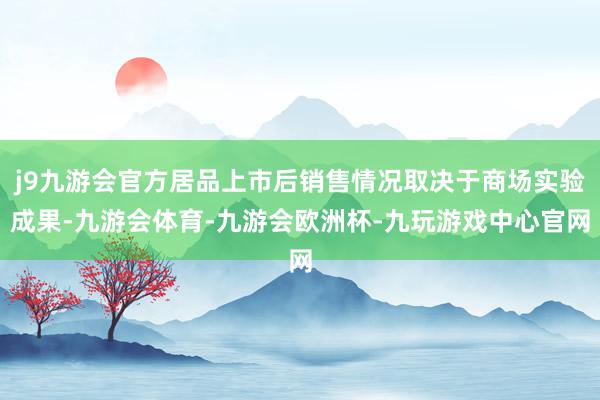 j9九游会官方居品上市后销售情况取决于商场实验成果-九游会体育-九游会欧洲杯-九玩游戏中心官网