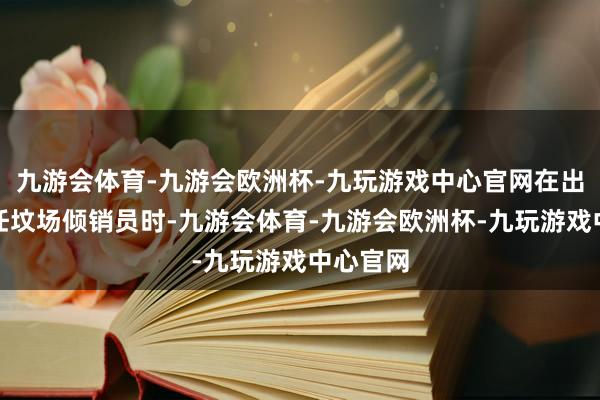 九游会体育-九游会欧洲杯-九玩游戏中心官网在出狱后担任坟场倾销员时-九游会体育-九游会欧洲杯-九玩游戏中心官网