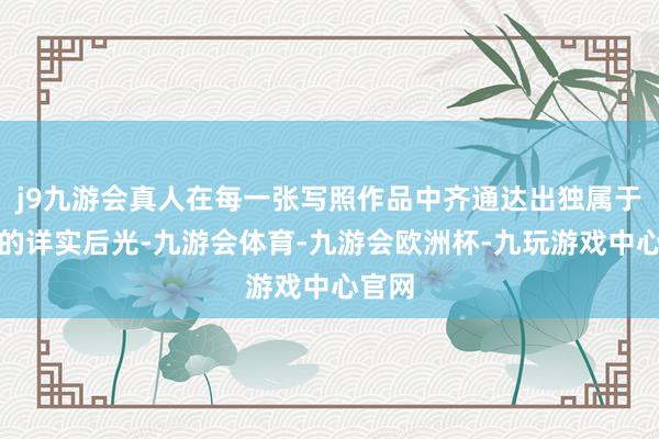 j9九游会真人在每一张写照作品中齐通达出独属于我方的详实后光-九游会体育-九游会欧洲杯-九玩游戏中心官网