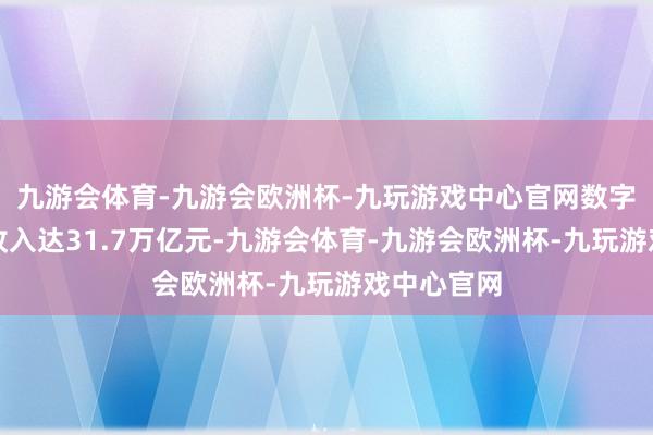 九游会体育-九游会欧洲杯-九玩游戏中心官网数字产业业务收入达31.7万亿元-九游会体育-九游会欧洲杯-九玩游戏中心官网