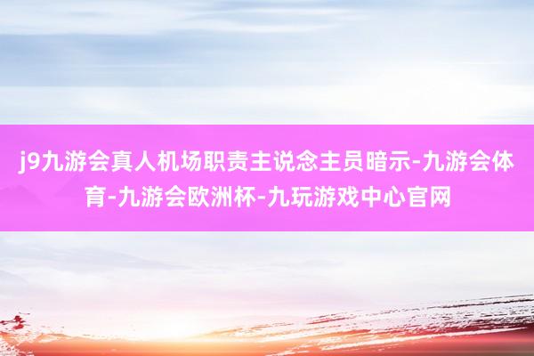 j9九游会真人机场职责主说念主员暗示-九游会体育-九游会欧洲杯-九玩游戏中心官网