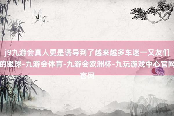 j9九游会真人更是诱导到了越来越多车迷一又友们的眼球-九游会体育-九游会欧洲杯-九玩游戏中心官网