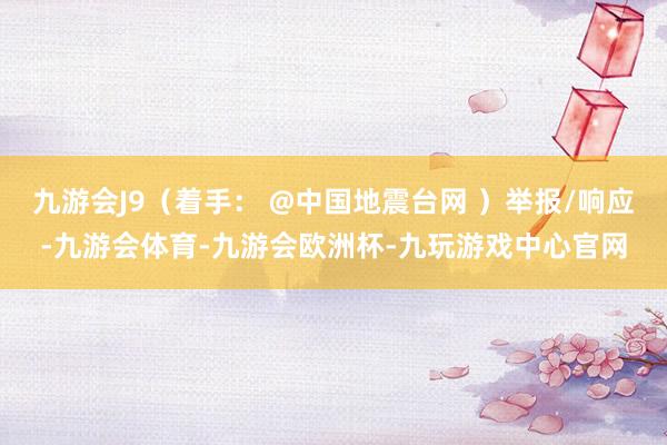 九游会J9（着手： @中国地震台网 ）举报/响应-九游会体育-九游会欧洲杯-九玩游戏中心官网