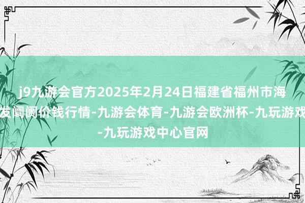 j9九游会官方2025年2月24日福建省福州市海峡蔬菜批发阛阓价钱行情-九游会体育-九游会欧洲杯-九玩游戏中心官网