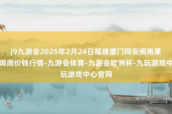 j9九游会2025年2月24日福建厦门同安闽南果蔬批发阛阓价钱行情-九游会体育-九游会欧洲杯-九玩游戏中心官网