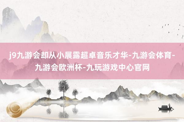 j9九游会却从小展露超卓音乐才华-九游会体育-九游会欧洲杯-九玩游戏中心官网