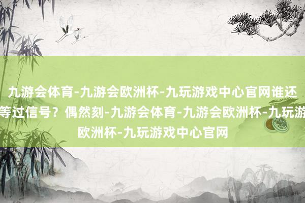 九游会体育-九游会欧洲杯-九玩游戏中心官网谁还没在板凳上等过信号？偶然刻-九游会体育-九游会欧洲杯-九玩游戏中心官网