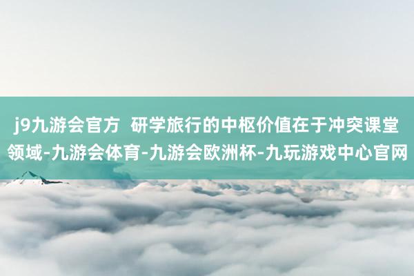 j9九游会官方  研学旅行的中枢价值在于冲突课堂领域-九游会体育-九游会欧洲杯-九玩游戏中心官网