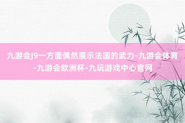 九游会J9一方面偶然展示法国的武力-九游会体育-九游会欧洲杯-九玩游戏中心官网