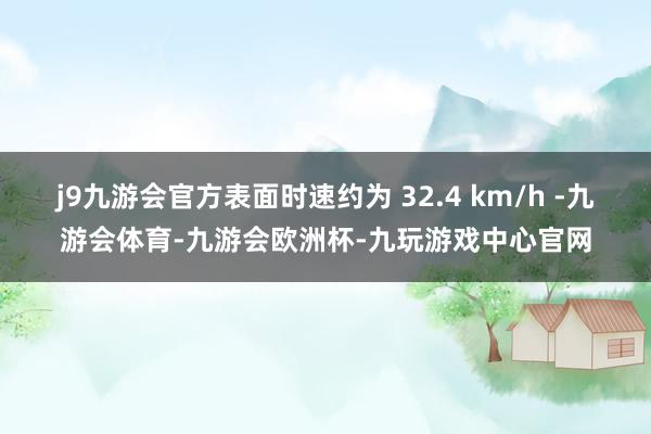 j9九游会官方表面时速约为 32.4 km/h -九游会体育-九游会欧洲杯-九玩游戏中心官网